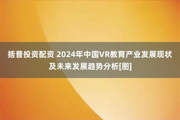 括普投资配资 2024年中国VR教育产业发展现状及未来发展趋势分析[图]