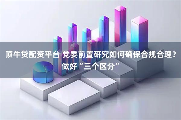 顶牛贷配资平台 党委前置研究如何确保合规合理？做好“三个区分”
