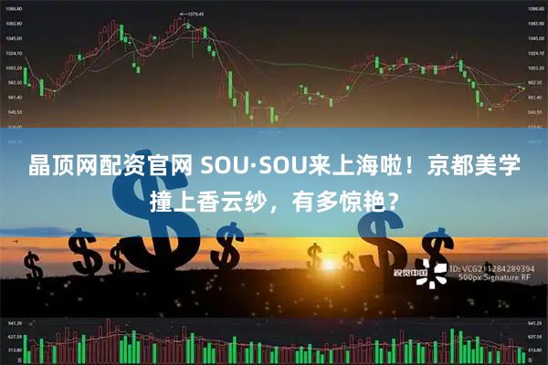 晶顶网配资官网 SOU·SOU来上海啦！京都美学撞上香云纱，有多惊艳？