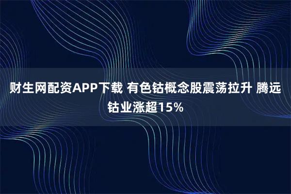财生网配资APP下载 有色钴概念股震荡拉升 腾远钴业涨超15%