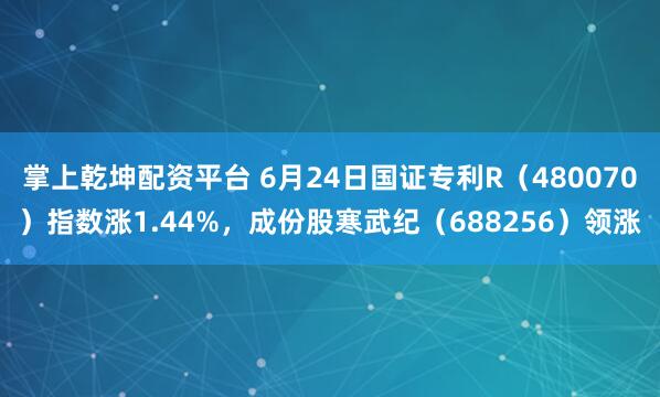 掌上乾坤配资平台 6月24日国证专利R（480070）指数涨1.44%，成份股寒武纪（688256）领涨