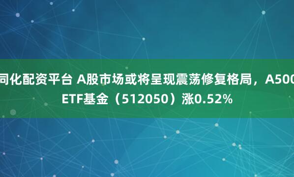 同化配资平台 A股市场或将呈现震荡修复格局，A500ETF基金（512050）涨0.52%