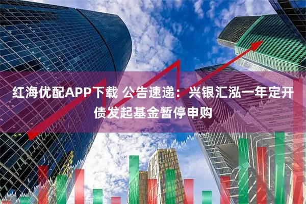 红海优配APP下载 公告速递：兴银汇泓一年定开债发起基金暂停申购