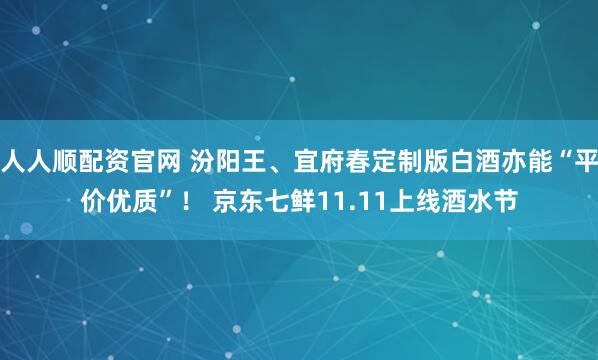 人人顺配资官网 汾阳王、宜府春定制版白酒亦能“平价优质”！ 京东七鲜11.11上线酒水节