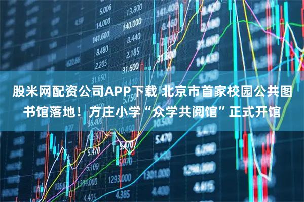 股米网配资公司APP下载 北京市首家校园公共图书馆落地！方庄小学“众学共阅馆”正式开馆
