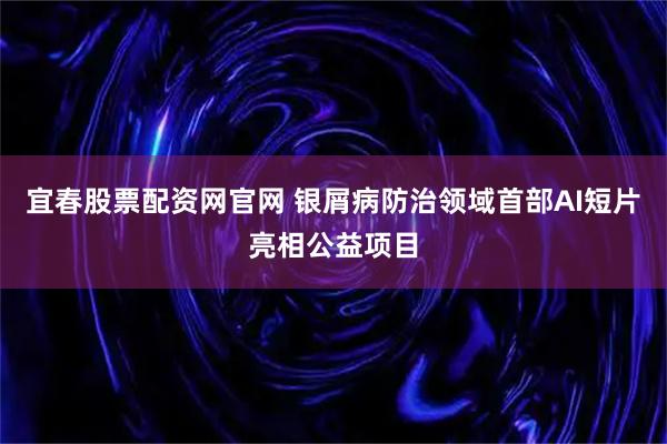 宜春股票配资网官网 银屑病防治领域首部AI短片亮相公益项目