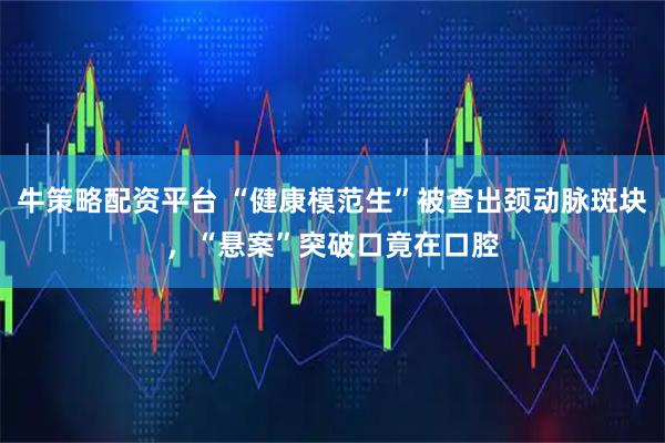 牛策略配资平台 “健康模范生”被查出颈动脉斑块，“悬案”突破口竟在口腔