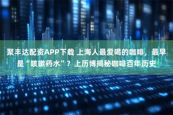 聚丰达配资APP下载 上海人最爱喝的咖啡，最早是“咳嗽药水”？上历博揭秘咖啡百年历史