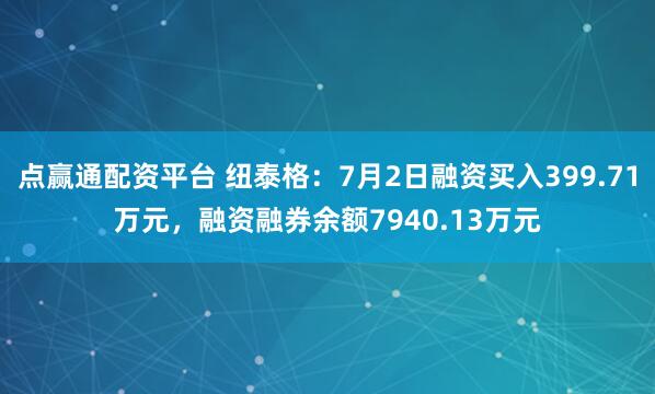 点赢通配资平台 纽泰格：7月2日融资买入399.71万元，融资融券余额7940.13万元