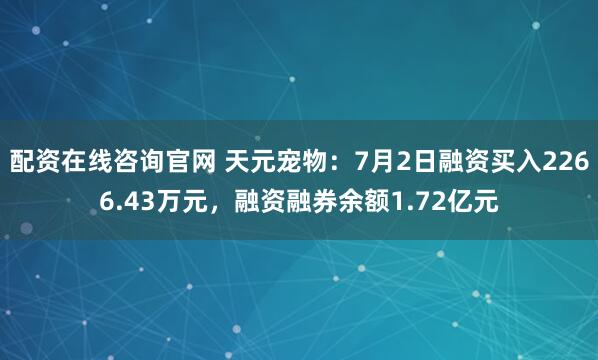 配资在线咨询官网 天元宠物：7月2日融资买入2266.43万元，融资融券余额1.72亿元