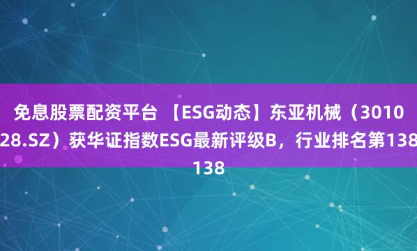 免息股票配资平台 【ESG动态】东亚机械（301028.SZ）获华证指数ESG最新评级B，行业排名第138