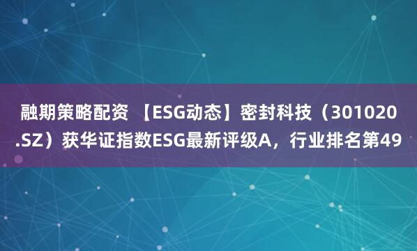融期策略配资 【ESG动态】密封科技（301020.SZ）获华证指数ESG最新评级A，行业排名第49