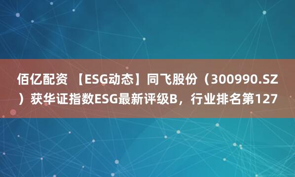 佰亿配资 【ESG动态】同飞股份（300990.SZ）获华证指数ESG最新评级B，行业排名第127