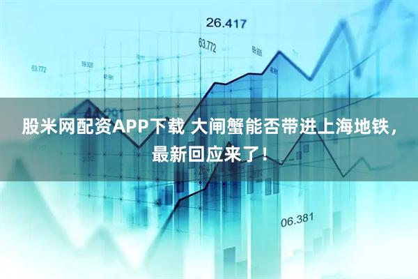 股米网配资APP下载 大闸蟹能否带进上海地铁，最新回应来了！