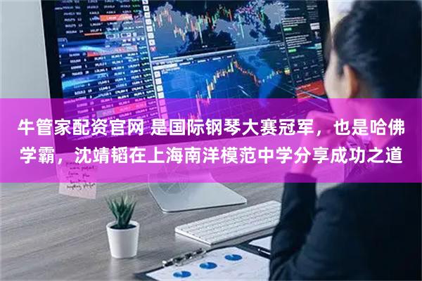 牛管家配资官网 是国际钢琴大赛冠军，也是哈佛学霸，沈靖韬在上海南洋模范中学分享成功之道