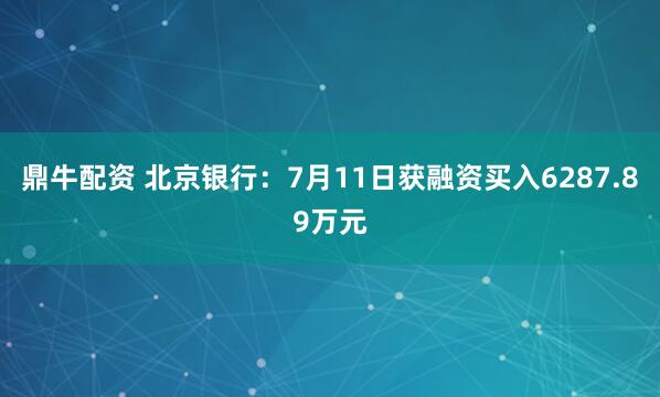 鼎牛配资 北京银行：7月11日获融资买入6287.89万元