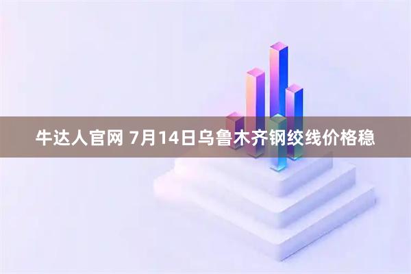 牛达人官网 7月14日乌鲁木齐钢绞线价格稳