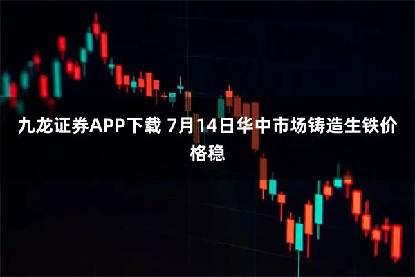 九龙证券APP下载 7月14日华中市场铸造生铁价格稳