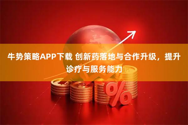 牛势策略APP下载 创新药落地与合作升级，提升诊疗与服务能力