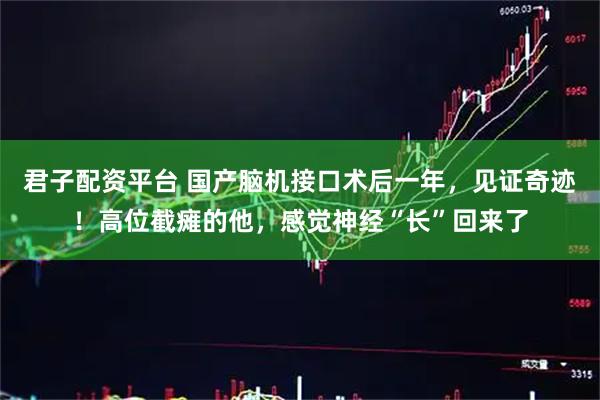 君子配资平台 国产脑机接口术后一年，见证奇迹！高位截瘫的他，感觉神经“长”回来了