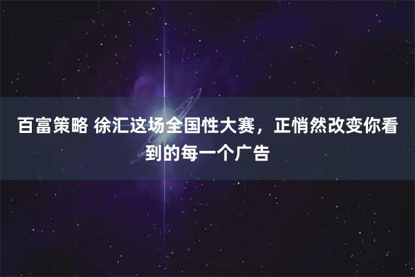 百富策略 徐汇这场全国性大赛，正悄然改变你看到的每一个广告