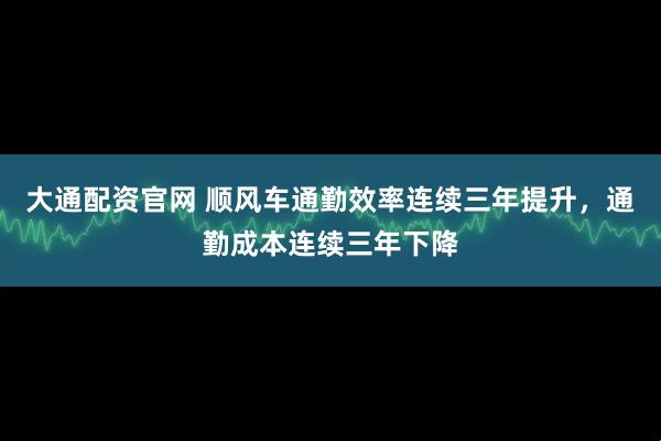 大通配资官网 顺风车通勤效率连续三年提升，通勤成本连续三年下降
