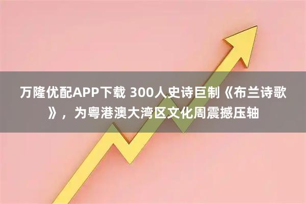 万隆优配APP下载 300人史诗巨制《布兰诗歌》，为粤港澳大湾区文化周震撼压轴
