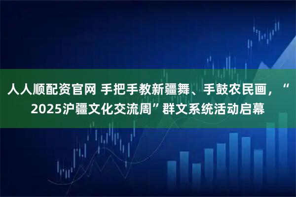 人人顺配资官网 手把手教新疆舞、手鼓农民画，“2025沪疆文化交流周”群文系统活动启幕