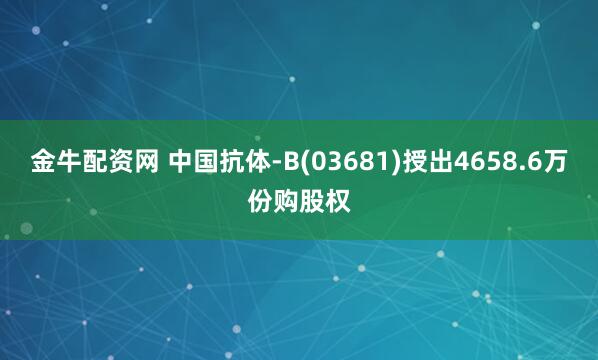 金牛配资网 中国抗体-B(03681)授出4658.6万份购股权