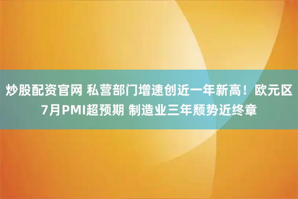炒股配资官网 私营部门增速创近一年新高！欧元区7月PMI超预期 制造业三年颓势近终章