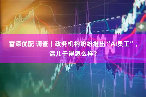 富深优配 调查｜政务机构纷纷推出“AI员工”，活儿干得怎么样？