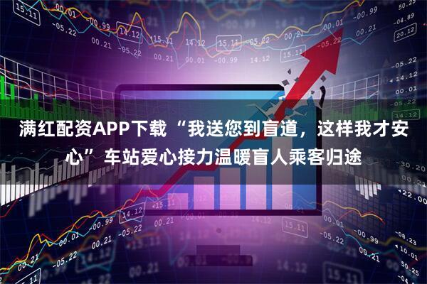 满红配资APP下载 “我送您到盲道，这样我才安心” 车站爱心接力温暖盲人乘客归途