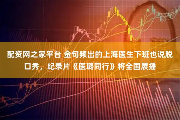 配资网之家平台 金句频出的上海医生下班也说脱口秀，纪录片《医璐同行》将全国展播