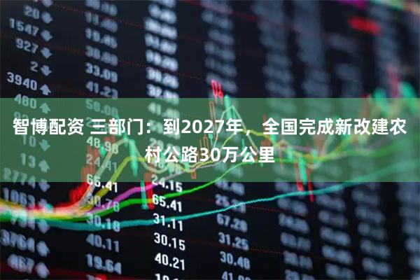 智博配资 三部门：到2027年，全国完成新改建农村公路30万公里