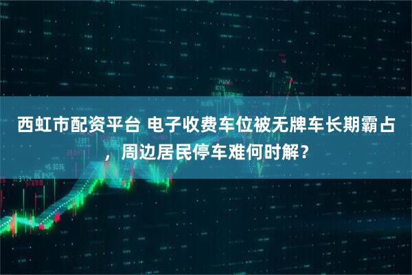 西虹市配资平台 电子收费车位被无牌车长期霸占，周边居民停车难何时解？
