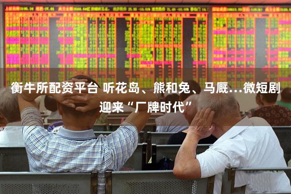 衡牛所配资平台 听花岛、熊和兔、马厩…微短剧迎来“厂牌时代”