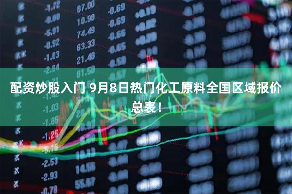 配资炒股入门 9月8日热门化工原料全国区域报价总表！