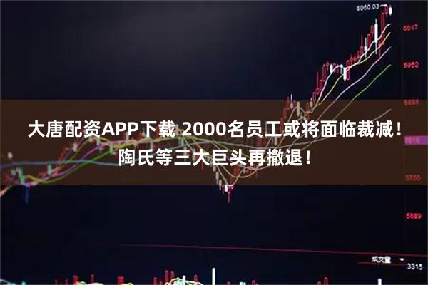 大唐配资APP下载 2000名员工或将面临裁减！陶氏等三大巨头再撤退！