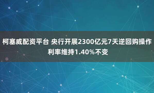 柯塞威配资平台 央行开展2300亿元7天逆回购操作 利率维持1.40%不变