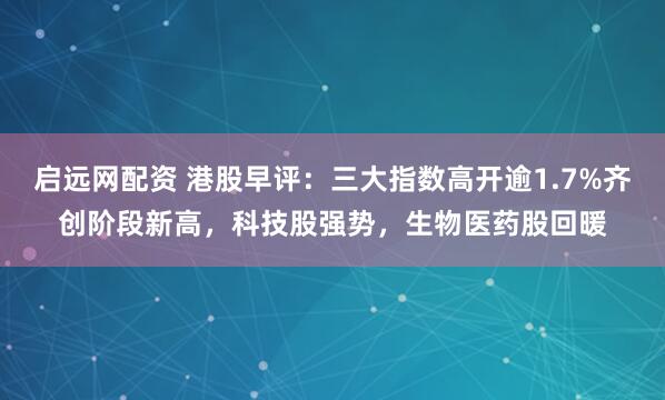 启远网配资 港股早评：三大指数高开逾1.7%齐创阶段新高，科技股强势，生物医药股回暖