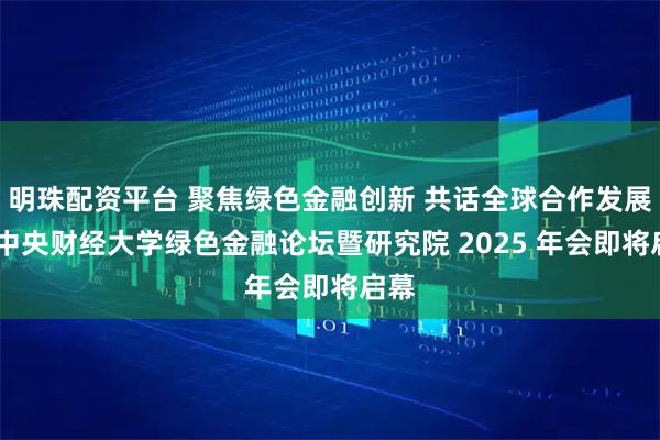明珠配资平台 聚焦绿色金融创新 共话全球合作发展——中央财经大学绿色金融论坛暨研究院 2025 年会即将启幕