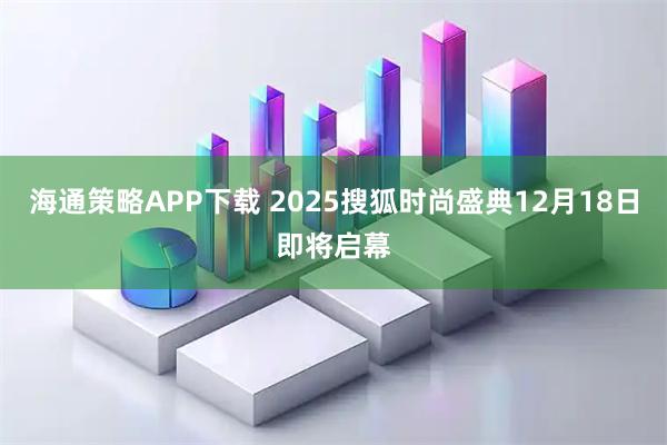 海通策略APP下载 2025搜狐时尚盛典12月18日即将启幕
