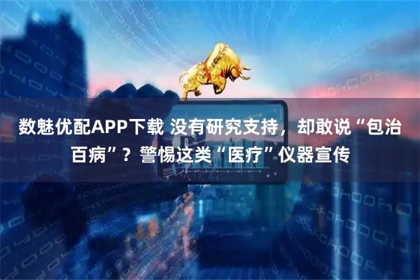 数魅优配APP下载 没有研究支持，却敢说“包治百病”？警惕这类“医疗”仪器宣传