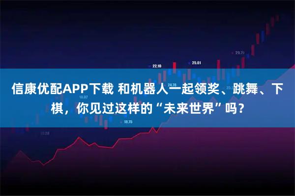 信康优配APP下载 和机器人一起领奖、跳舞、下棋，你见过这样的“未来世界”吗？