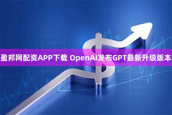 盈邦网配资APP下载 OpenAI发布GPT最新升级版本