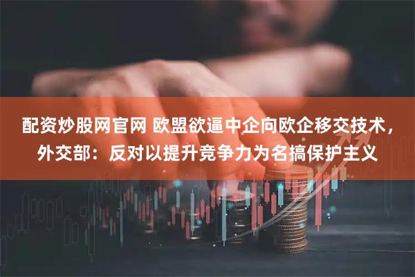 配资炒股网官网 欧盟欲逼中企向欧企移交技术，外交部：反对以提升竞争力为名搞保护主义
