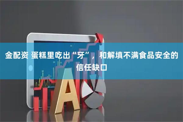 金配资 蛋糕里吃出“牙”，和解填不满食品安全的信任缺口