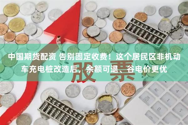 中国期货配资 告别固定收费！这个居民区非机动车充电桩改造后，余额可退、谷电价更优