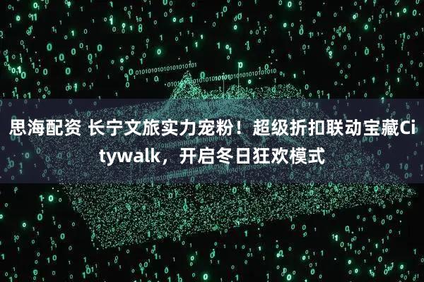 思海配资 长宁文旅实力宠粉！超级折扣联动宝藏Citywalk，开启冬日狂欢模式