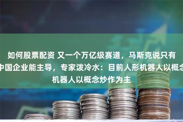 如何股票配资 又一个万亿级赛道，马斯克说只有特斯拉和中国企业能主导，专家泼冷水：目前人形机器人以概念炒作为主
